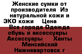 Женские сумки от производителя. Из натуральной кожи и ЭКО кожи. › Цена ­ 1 000 - Все города Одежда, обувь и аксессуары » Аксессуары   . Ханты-Мансийский,Нижневартовск г.